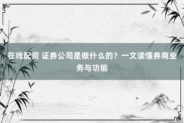 在线配资 证券公司是做什么的？一文读懂券商业务与功能