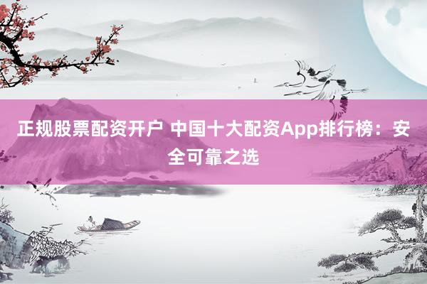 正规股票配资开户 中国十大配资App排行榜：安全可靠之选