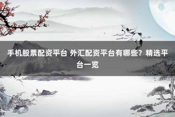 手机股票配资平台 外汇配资平台有哪些？精选平台一览