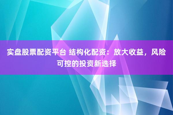实盘股票配资平台 结构化配资：放大收益，风险可控的投资新选择