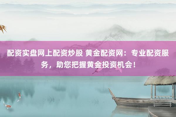 配资实盘网上配资炒股 黄金配资网：专业配资服务，助您把握黄金投资机会！