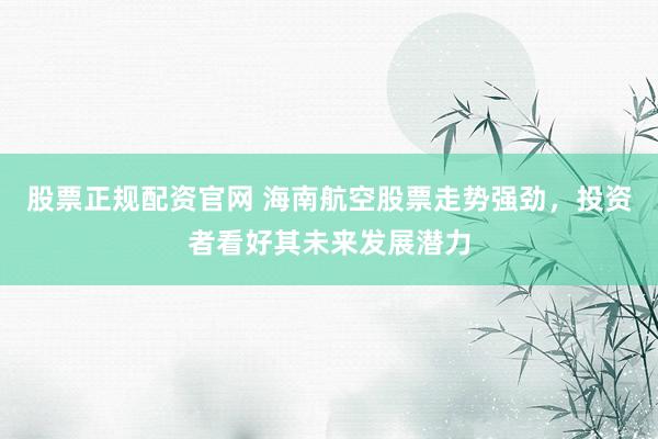 股票正规配资官网 海南航空股票走势强劲，投资者看好其未来发展潜力