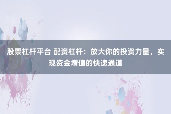 股票杠杆平台 配资杠杆：放大你的投资力量，实现资金增值的快速通道