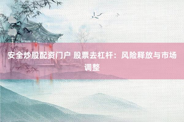 安全炒股配资门户 股票去杠杆：风险释放与市场调整