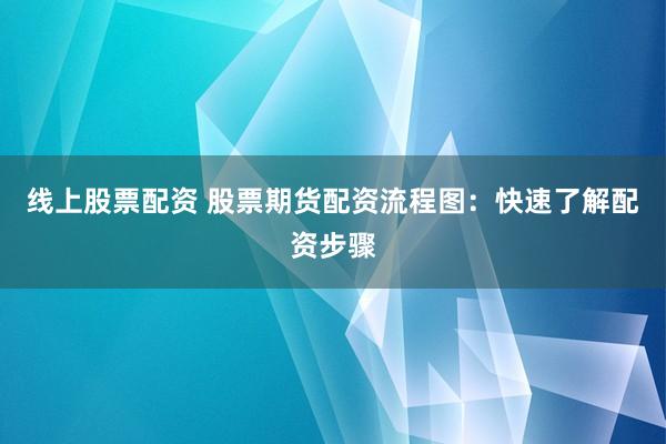 线上股票配资 股票期货配资流程图：快速了解配资步骤