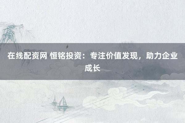 在线配资网 恒铭投资：专注价值发现，助力企业成长
