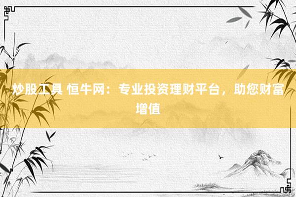 炒股工具 恒牛网：专业投资理财平台，助您财富增值