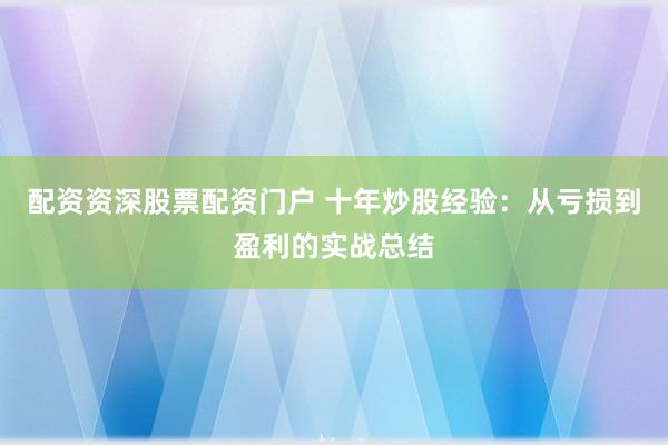 配资资深股票配资门户 十年炒股经验：从亏损到盈利的实战总结