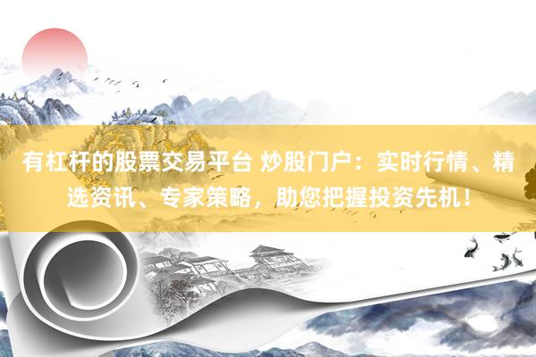 有杠杆的股票交易平台 炒股门户：实时行情、精选资讯、专家策略，助您把握投资先机！