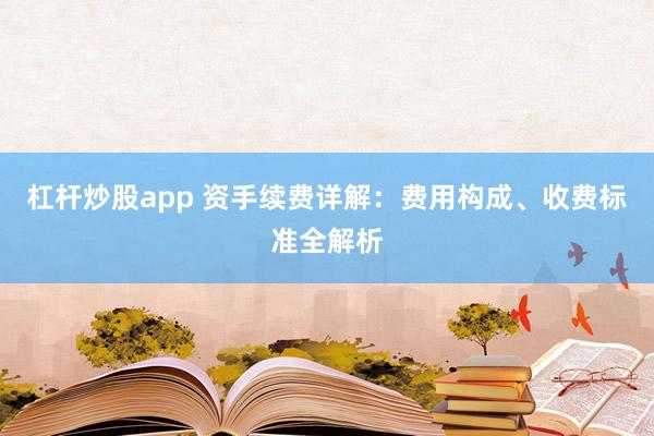 杠杆炒股app 资手续费详解：费用构成、收费标准全解析