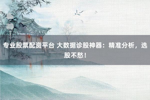 专业股票配资平台 大数据诊股神器：精准分析，选股不愁！
