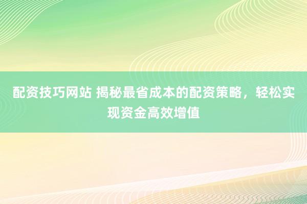 配资技巧网站 揭秘最省成本的配资策略，轻松实现资金高效增值