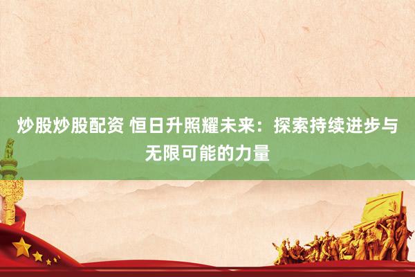 炒股炒股配资 恒日升照耀未来：探索持续进步与无限可能的力量