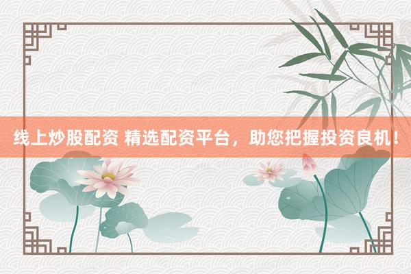线上炒股配资 精选配资平台，助您把握投资良机！