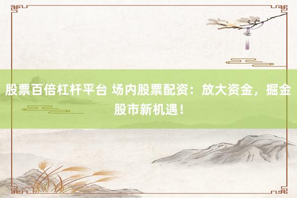 股票百倍杠杆平台 场内股票配资：放大资金，掘金股市新机遇！