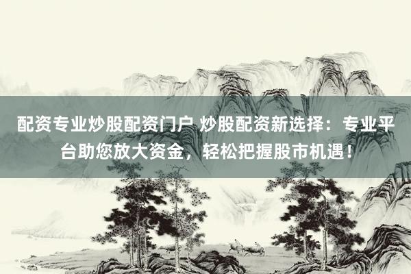 配资专业炒股配资门户 炒股配资新选择：专业平台助您放大资金，轻松把握股市机遇！