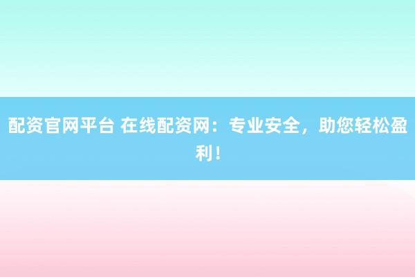配资官网平台 在线配资网：专业安全，助您轻松盈利！