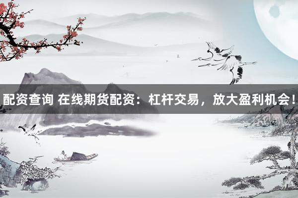 配资查询 在线期货配资：杠杆交易，放大盈利机会！