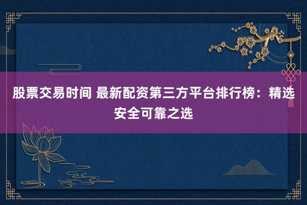 股票交易时间 最新配资第三方平台排行榜：精选安全可靠之选