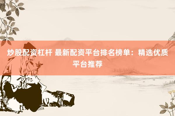 炒股配资杠杆 最新配资平台排名榜单：精选优质平台推荐