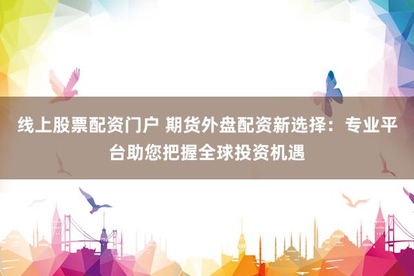 线上股票配资门户 期货外盘配资新选择：专业平台助您把握全球投资机遇