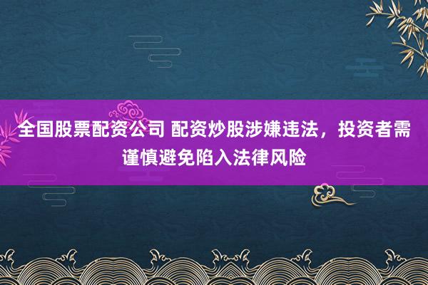 全国股票配资公司 配资炒股涉嫌违法，投资者需谨慎避免陷入法律风险