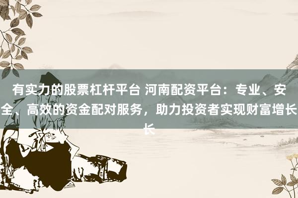 有实力的股票杠杆平台 河南配资平台：专业、安全、高效的资金配对服务，助力投资者实现财富增长