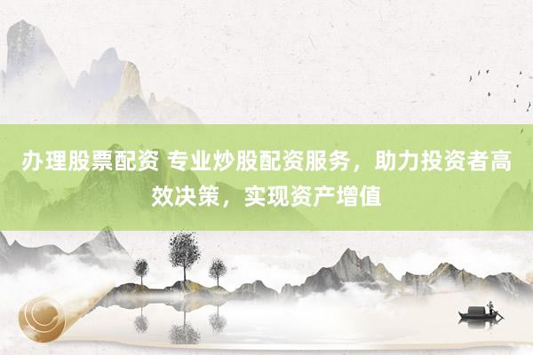 办理股票配资 专业炒股配资服务，助力投资者高效决策，实现资产增值