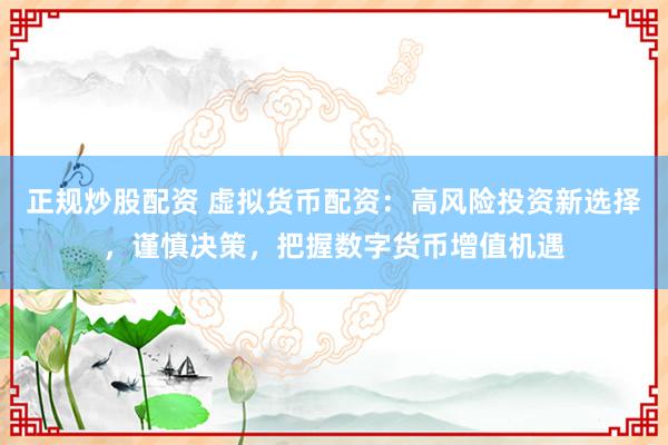 正规炒股配资 虚拟货币配资：高风险投资新选择，谨慎决策，把握数字货币增值机遇