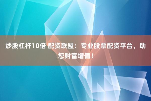炒股杠杆10倍 配资联盟：专业股票配资平台，助您财富增值！