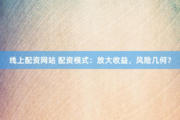 线上配资网站 配资模式：放大收益，风险几何？