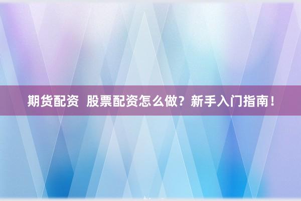 期货配资  股票配资怎么做？新手入门指南！