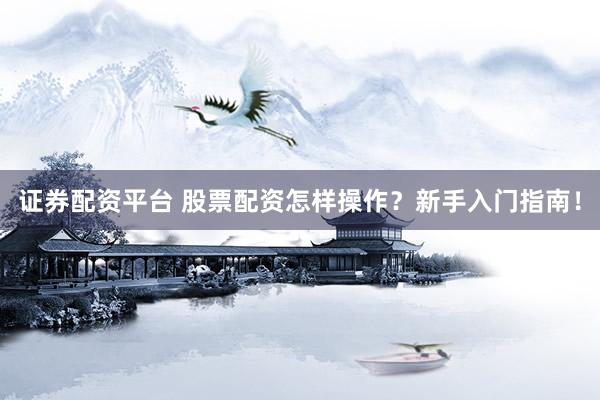 证券配资平台 股票配资怎样操作？新手入门指南！