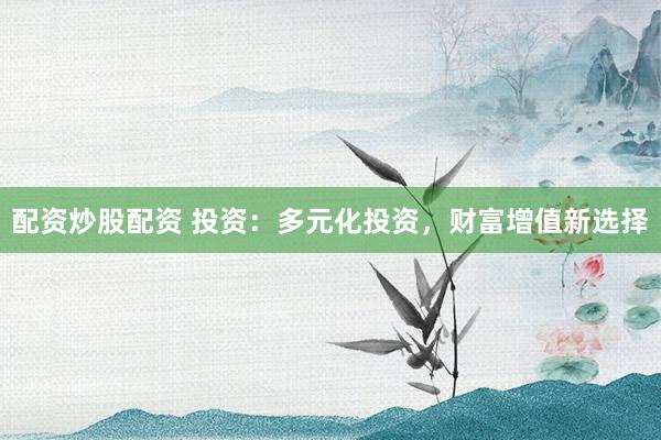 配资炒股配资 投资：多元化投资，财富增值新选择
