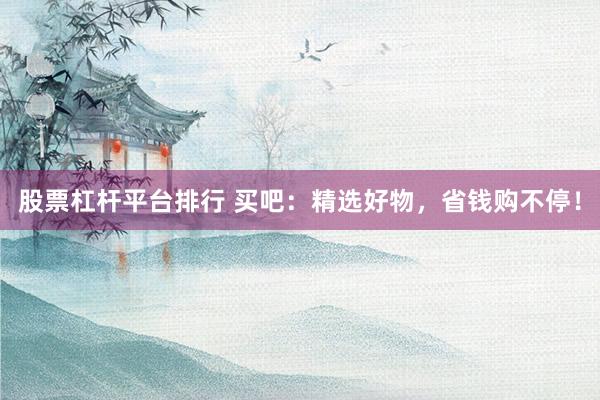 股票杠杆平台排行 买吧：精选好物，省钱购不停！