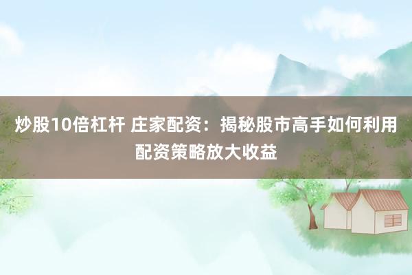 炒股10倍杠杆 庄家配资：揭秘股市高手如何利用配资策略放大收益