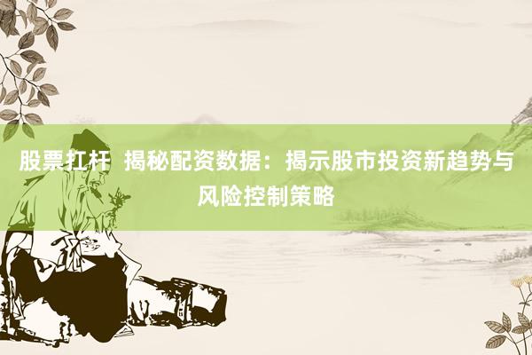 股票扛杆  揭秘配资数据：揭示股市投资新趋势与风险控制策略