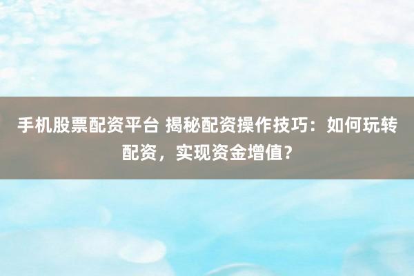 手机股票配资平台 揭秘配资操作技巧：如何玩转配资，实现资金增值？
