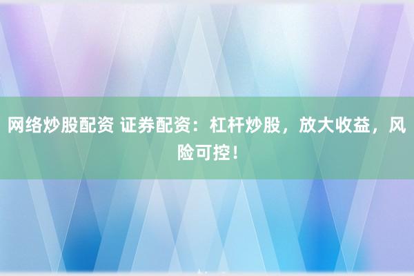 网络炒股配资 证券配资：杠杆炒股，放大收益，风险可控！