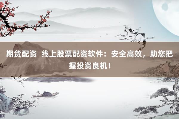 期货配资  线上股票配资软件：安全高效，助您把握投资良机！