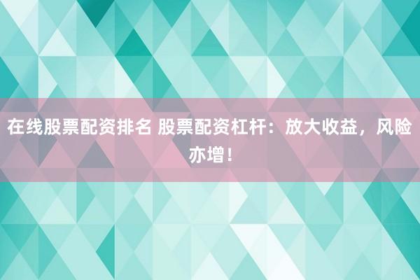 在线股票配资排名 股票配资杠杆：放大收益，风险亦增！