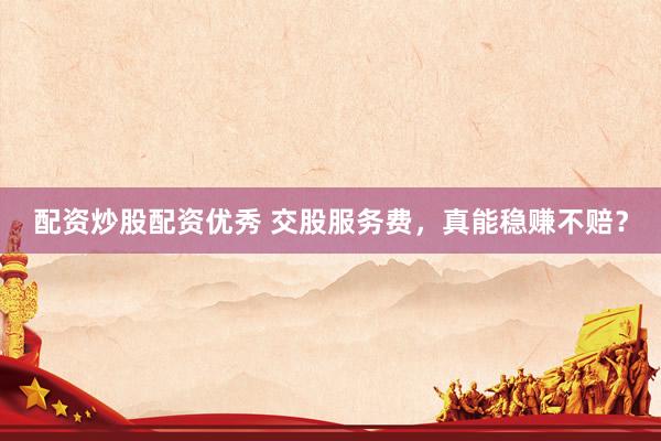 配资炒股配资优秀 交股服务费，真能稳赚不赔？