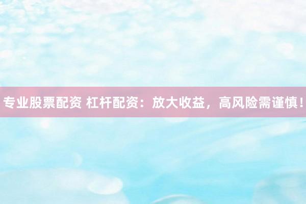 专业股票配资 杠杆配资：放大收益，高风险需谨慎！