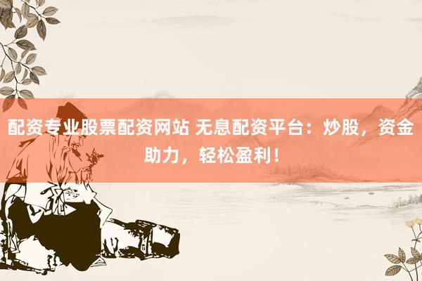 配资专业股票配资网站 无息配资平台：炒股，资金助力，轻松盈利！
