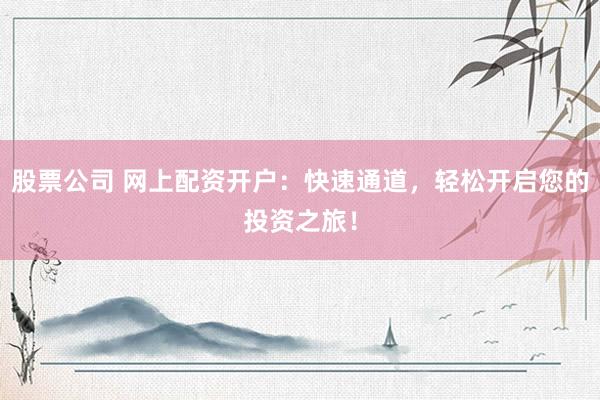 股票公司 网上配资开户：快速通道，轻松开启您的投资之旅！