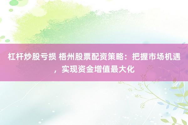 杠杆炒股亏损 梧州股票配资策略：把握市场机遇，实现资金增值最大化
