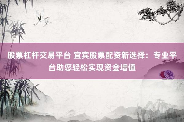 股票杠杆交易平台 宜宾股票配资新选择：专业平台助您轻松实现资金增值