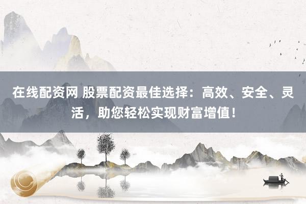 在线配资网 股票配资最佳选择：高效、安全、灵活，助您轻松实现财富增值！