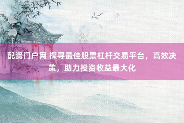 配资门户网 探寻最佳股票杠杆交易平台，高效决策，助力投资收益最大化