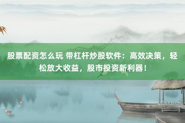 股票配资怎么玩 带杠杆炒股软件：高效决策，轻松放大收益，股市投资新利器！